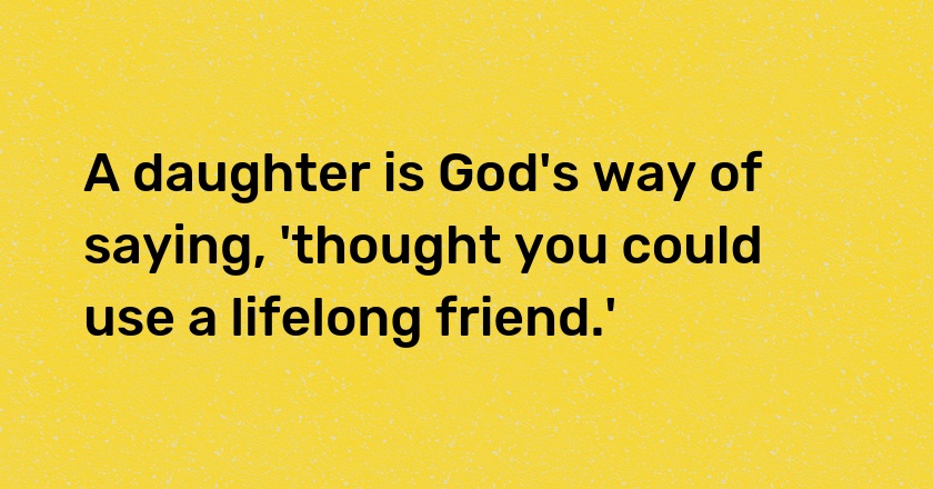 A daughter is God's way of saying, 'thought you could use a lifelong friend.'