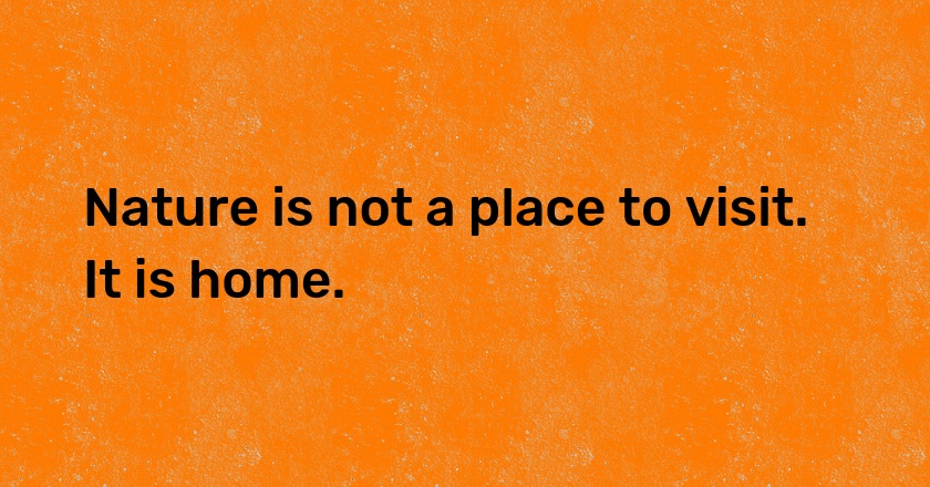 Nature is not a place to visit. It is home.