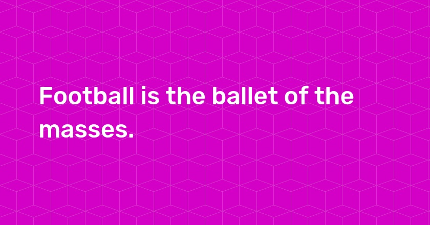 Football is the ballet of the masses.