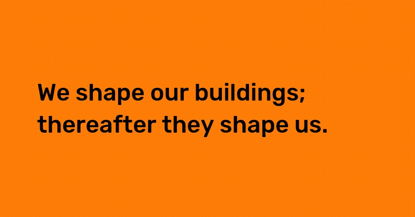 We shape our buildings; thereafter they shape us.