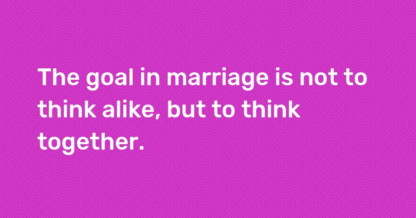 The goal in marriage is not to think alike, but to think together.