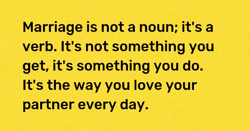 Marriage is not a noun; it's a verb. It's not something you get, it's something you do. It's the way you love your partner every day.