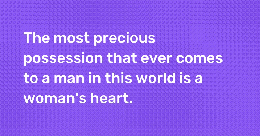 The most precious possession that ever comes to a man in this world is a woman's heart.