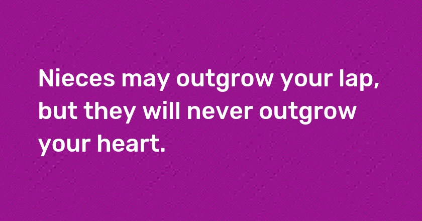 Nieces may outgrow your lap, but they will never outgrow your heart.