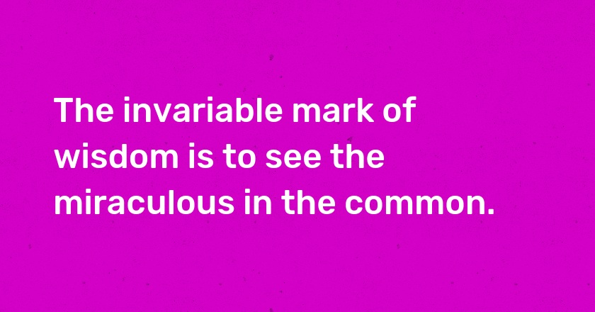 The invariable mark of wisdom is to see the miraculous in the common.