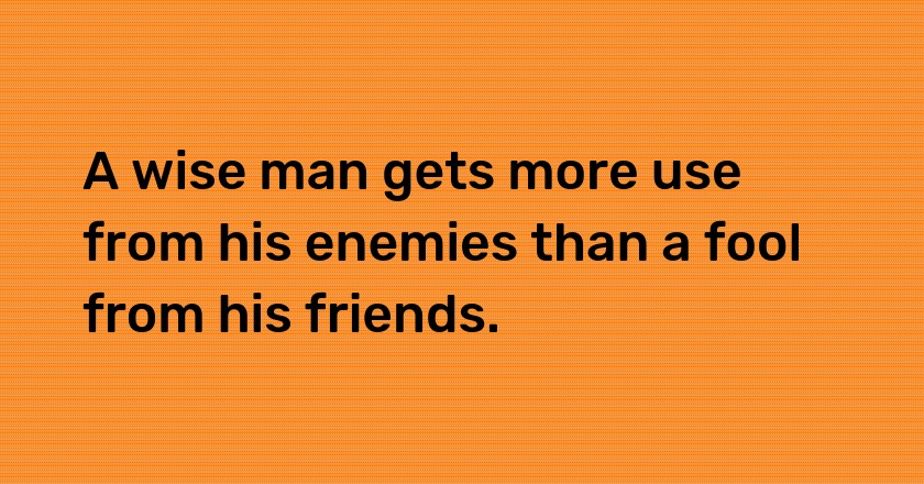 A wise man gets more use from his enemies than a fool from his friends.