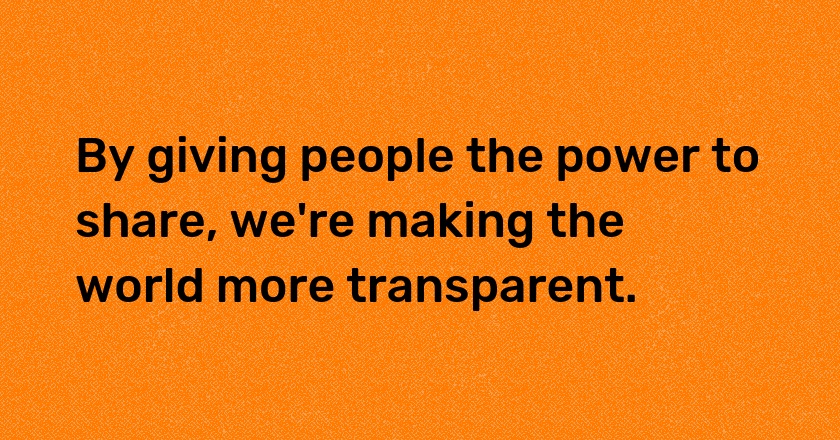 By giving people the power to share, we're making the world more transparent.