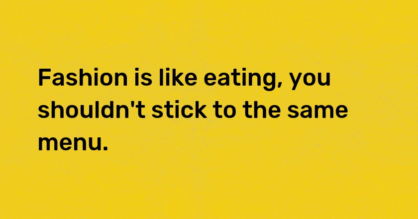 Fashion is like eating, you shouldn't stick to the same menu.