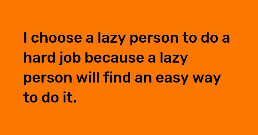 I choose a lazy person to do a hard job because a lazy person will find an easy way to do it.