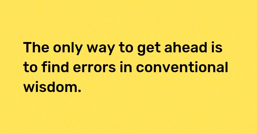 The only way to get ahead is to find errors in conventional wisdom.