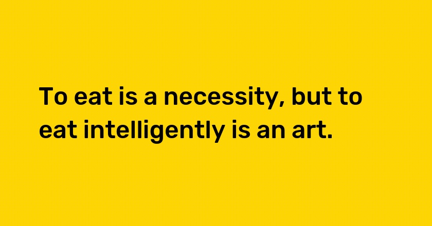 To eat is a necessity, but to eat intelligently is an art.