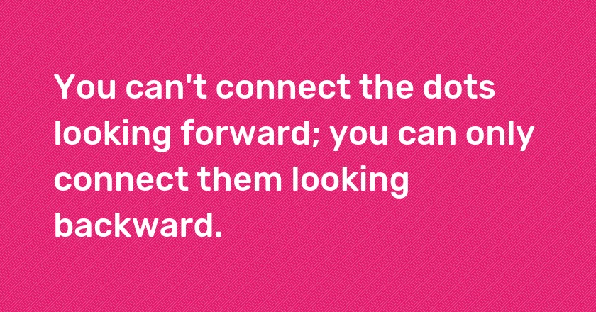 You can't connect the dots looking forward; you can only connect them looking backward.