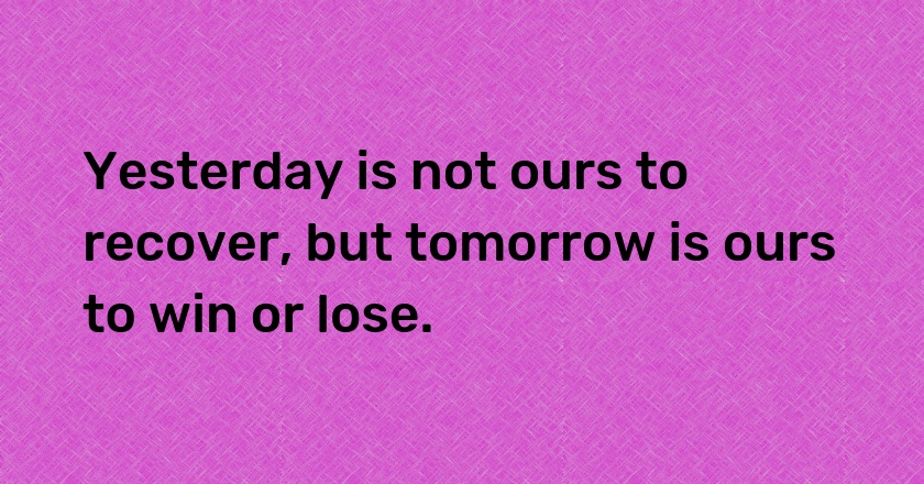 Yesterday is not ours to recover, but tomorrow is ours to win or lose.