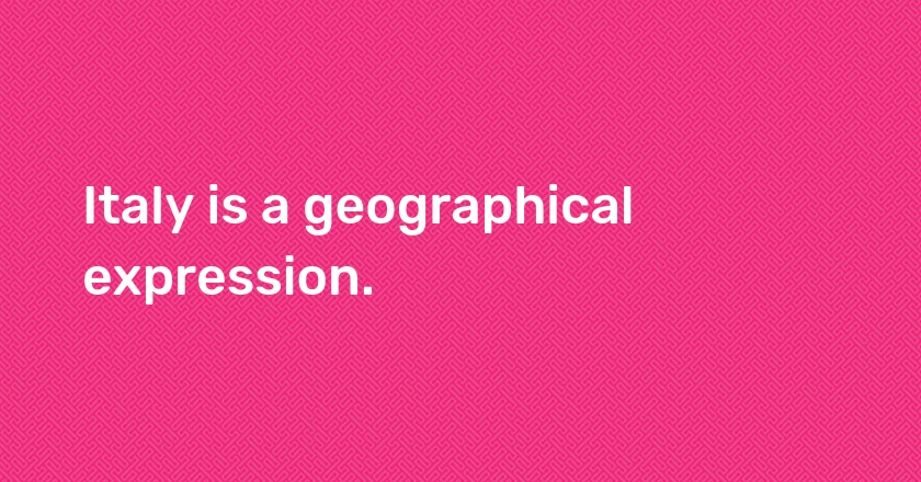 Italy is a geographical expression.