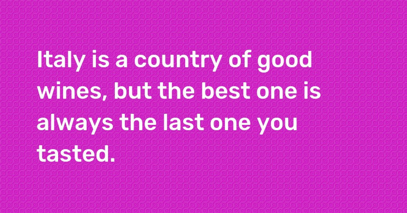 Italy is a country of good wines, but the best one is always the last one you tasted.