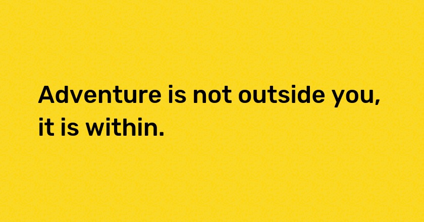 Adventure is not outside you, it is within.