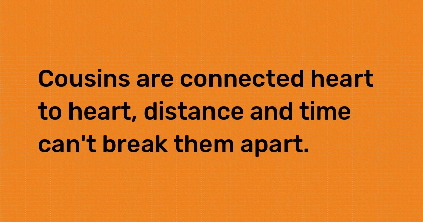 Cousins are connected heart to heart, distance and time can't break them apart.