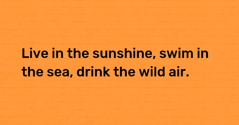 Live in the sunshine, swim in the sea, drink the wild air.