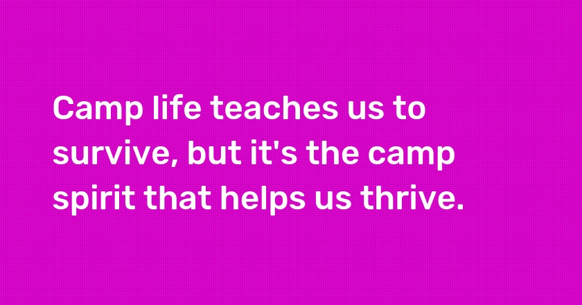 Camp life teaches us to survive, but it's the camp spirit that helps us thrive.