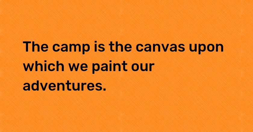 The camp is the canvas upon which we paint our adventures.