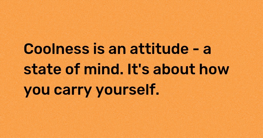 Coolness is an attitude - a state of mind. It's about how you carry yourself.