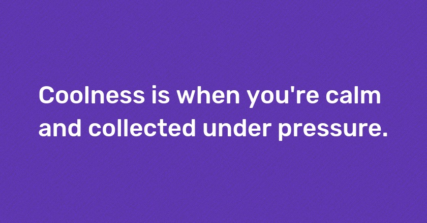 Coolness is when you're calm and collected under pressure.