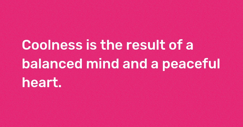 Coolness is the result of a balanced mind and a peaceful heart.