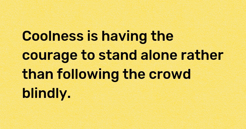 Coolness is having the courage to stand alone rather than following the crowd blindly.