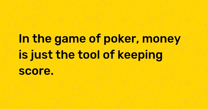 In the game of poker, money is just the tool of keeping score.