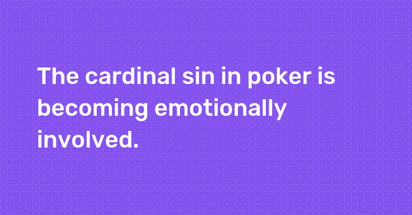 The cardinal sin in poker is becoming emotionally involved.