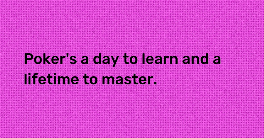 Poker's a day to learn and a lifetime to master.