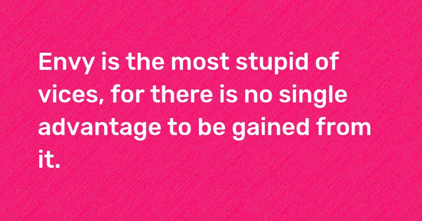 Envy is the most stupid of vices, for there is no single advantage to be gained from it.