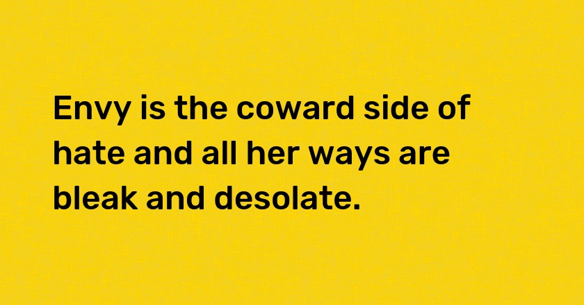 Envy is the coward side of hate and all her ways are bleak and desolate.