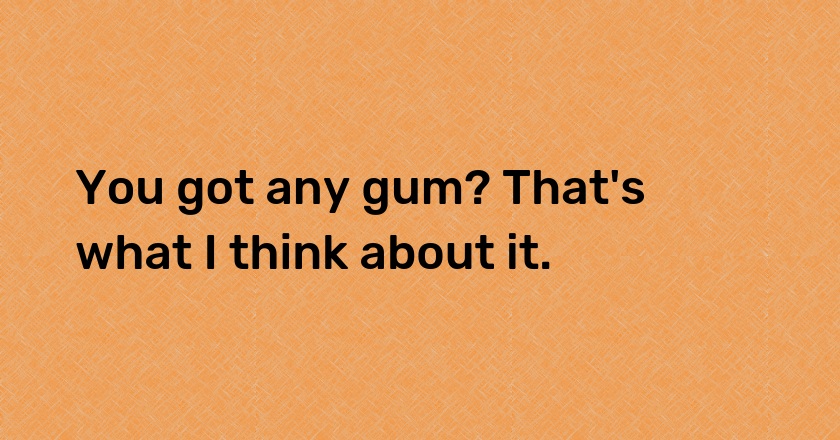 You got any gum? That's what I think about it.