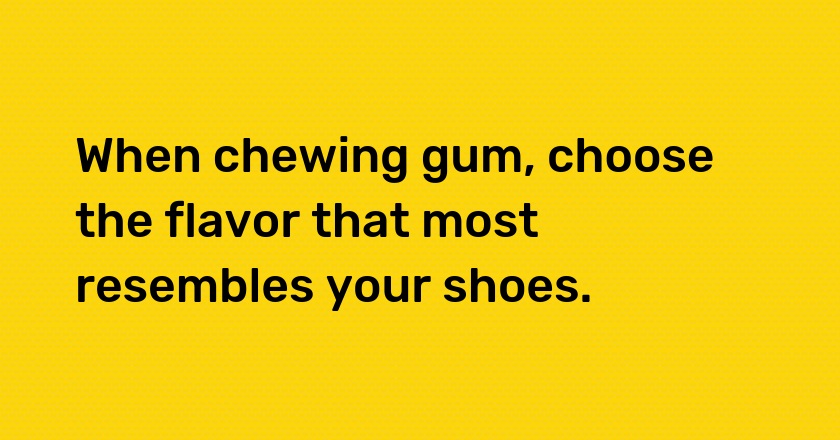 When chewing gum, choose the flavor that most resembles your shoes.