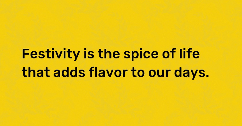 Festivity is the spice of life that adds flavor to our days.