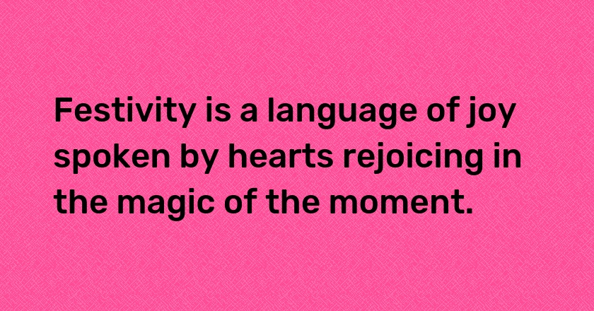 Festivity is a language of joy spoken by hearts rejoicing in the magic of the moment.