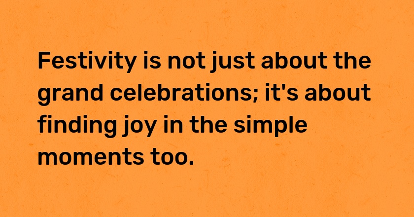 Festivity is not just about the grand celebrations; it's about finding joy in the simple moments too.