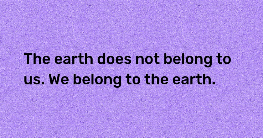 The earth does not belong to us. We belong to the earth.