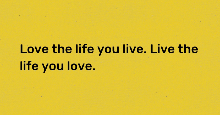 Love the life you live. Live the life you love.