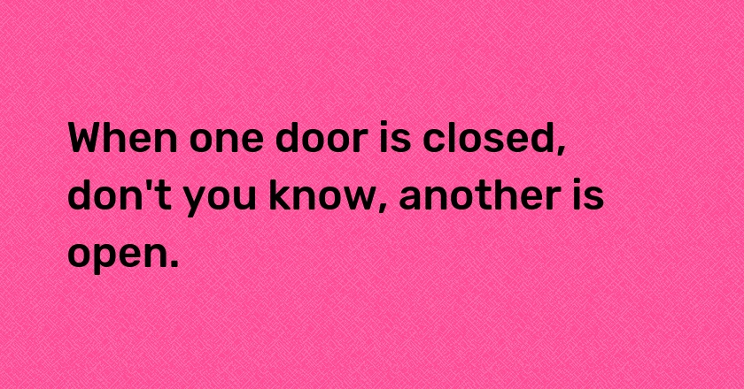 When one door is closed, don't you know, another is open.