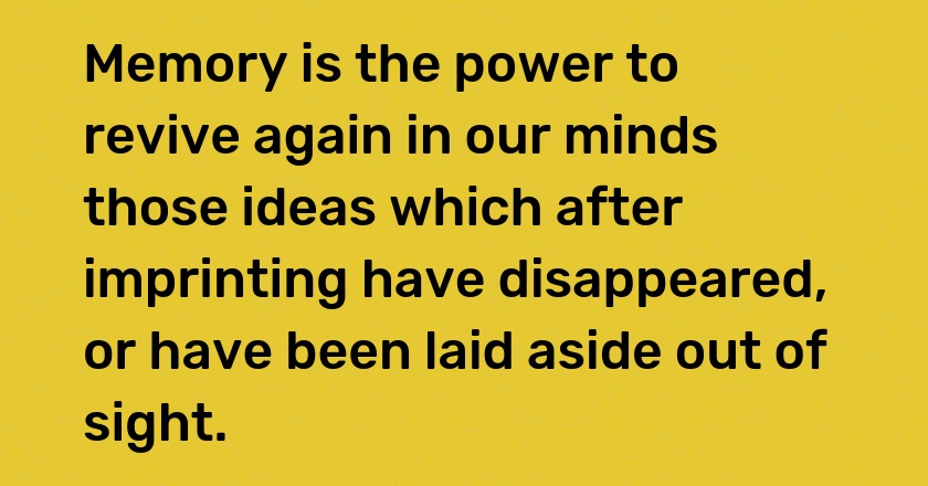 Memory is the power to revive again in our minds those ideas which after imprinting have disappeared, or have been laid aside out of sight.