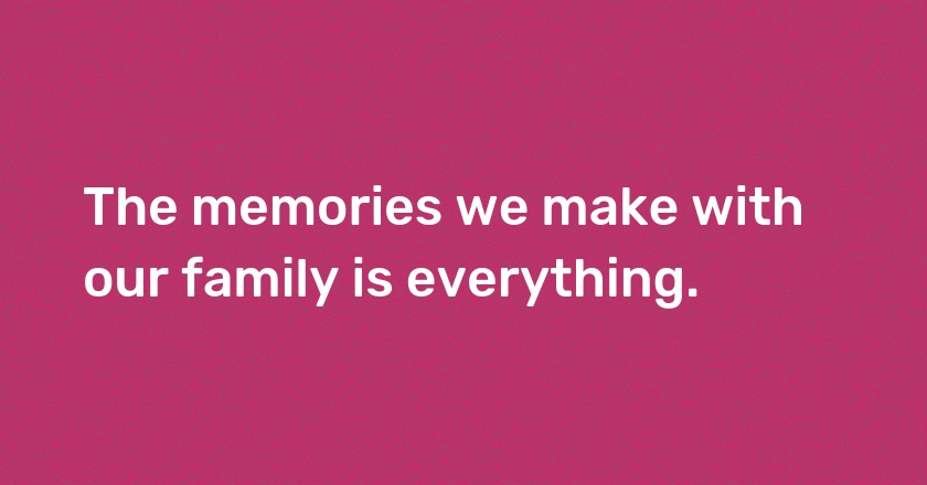 The memories we make with our family is everything.