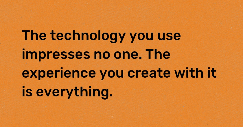 The technology you use impresses no one. The experience you create with it is everything.