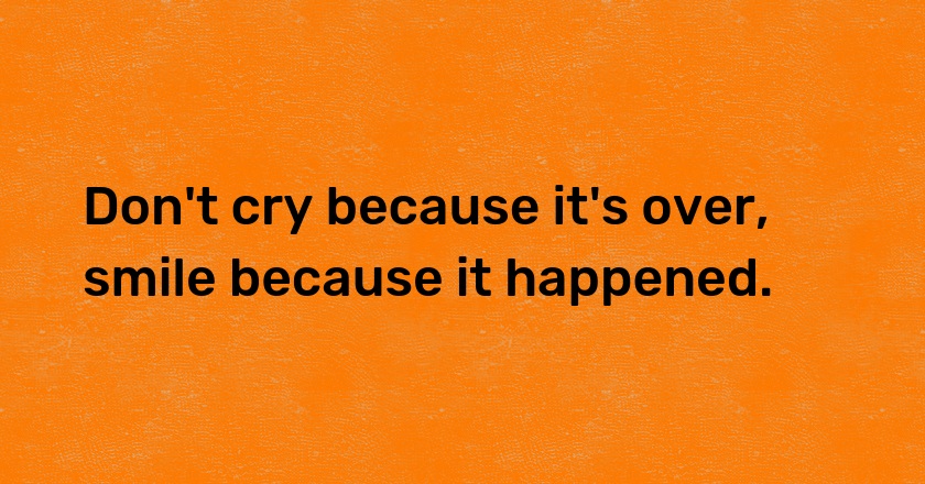 Don't cry because it's over, smile because it happened.