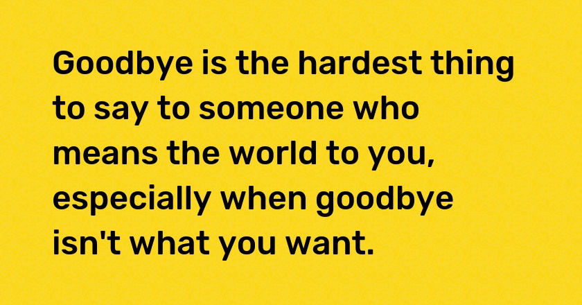 Goodbye is the hardest thing to say to someone who means the world to you, especially when goodbye isn't what you want.