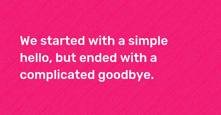 We started with a simple hello, but ended with a complicated goodbye.