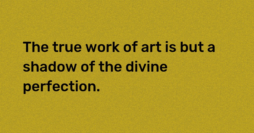 The true work of art is but a shadow of the divine perfection.