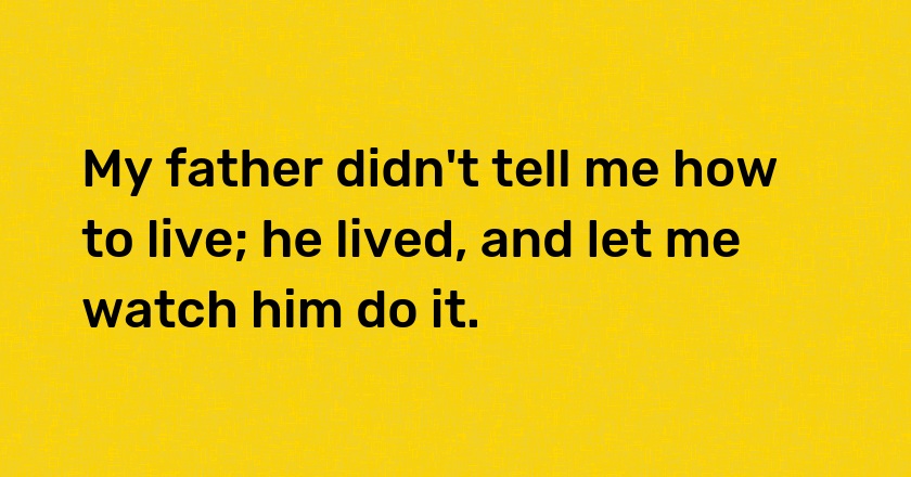 My father didn't tell me how to live; he lived, and let me watch him do it.