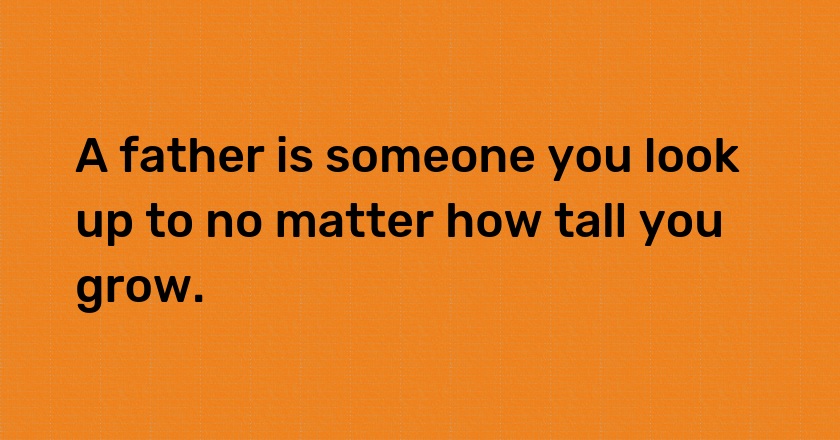 A father is someone you look up to no matter how tall you grow.